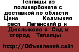 Теплицы из поликарбоната с доставкой по области › Цена ­ 12 000 - Калмыкия респ., Лаганский р-н, Джалыково с. Сад и огород » Теплицы   